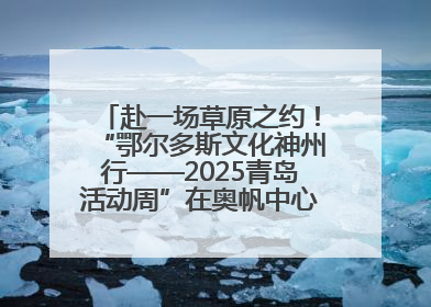 赴一场草原之约！“鄂尔多斯文化神州行——2025青岛活动周”在奥帆中心拉开帷幕