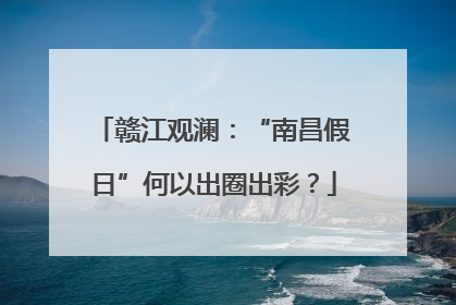赣江观澜：“南昌假日”何以出圈出彩？