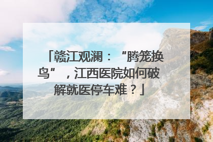 赣江观澜：“腾笼换鸟”，江西医院如何破解就医停车难？