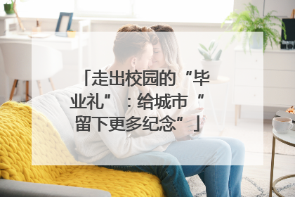 走出校园的“毕业礼”：给城市“留下更多纪念”