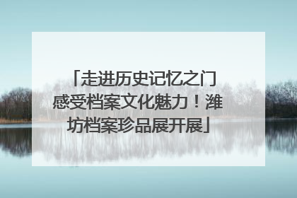 走进历史记忆之门 感受档案文化魅力！潍坊档案珍品展开展