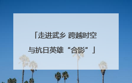走进武乡 跨越时空与抗日英雄“合影”