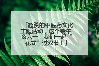 超赞的中医药文化主题活动，这个端午＆六一，我们一起“花式”过双节！