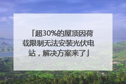 超30%的屋顶因荷载限制无法安装光伏电站，解决方案来了