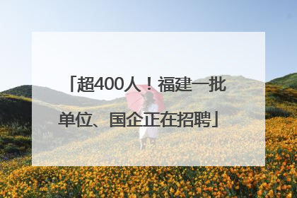 超400人！福建一批单位、国企正在招聘
