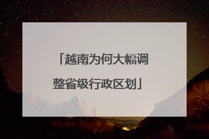 越南为何大幅调整省级行政区划