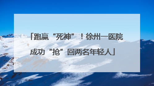 跑赢“死神”！徐州一医院成功“抢”回两名年轻人