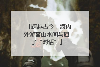 跨越古今，海内外游客山水间与屈子“对话”
