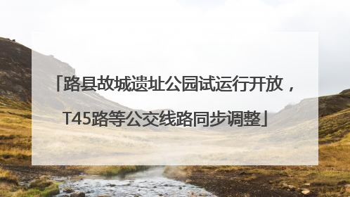 路县故城遗址公园试运行开放，T45路等公交线路同步调整