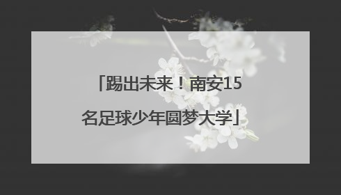 踢出未来！南安15名足球少年圆梦大学