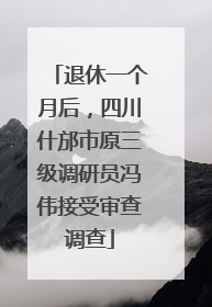 退休一个月后，四川什邡市原三级调研员冯伟接受审查调查