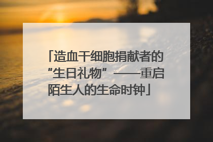 造血干细胞捐献者的“生日礼物”——重启陌生人的生命时钟