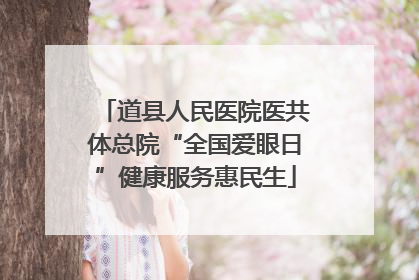 道县人民医院医共体总院“全国爱眼日”健康服务惠民生