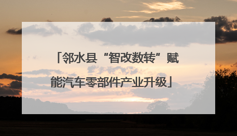 邻水县“智改数转”赋能汽车零部件产业升级