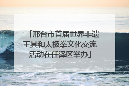 邢台市首届世界非遗王其和太极拳文化交流活动在任泽区举办