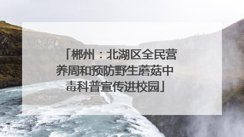 郴州：北湖区全民营养周和预防野生蘑菇中毒科普宣传进校园