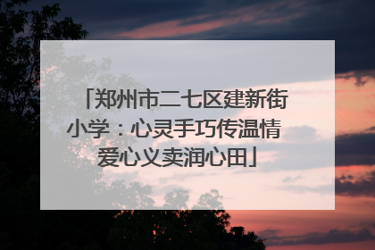郑州市二七区建新街小学：心灵手巧传温情 爱心义卖润心田