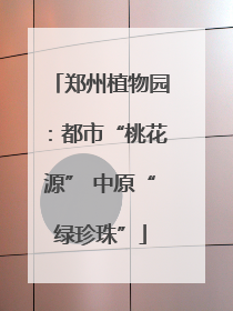 郑州植物园：都市“桃花源” 中原“绿珍珠”