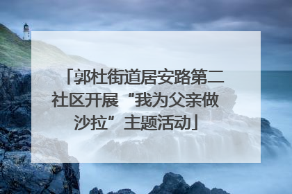 郭杜街道居安路第二社区开展“我为父亲做沙拉”主题活动