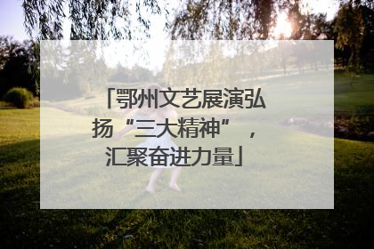 鄂州文艺展演弘扬“三大精神”，汇聚奋进力量