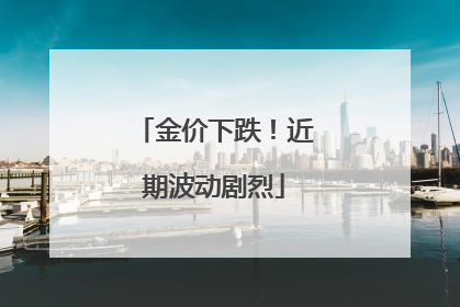 金价下跌！近期波动剧烈