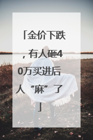 金价下跌，有人砸40万买进后人“麻”了