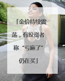 金价持续震荡，有投资者称“亏麻了”仍在买