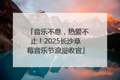 音乐不息，热爱不止！2025长沙草莓音乐节浪漫收官