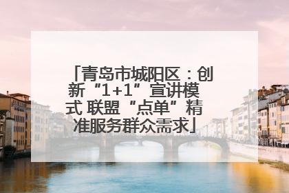 青岛市城阳区：创新“1+1”宣讲模式 联盟“点单”精准服务群众需求