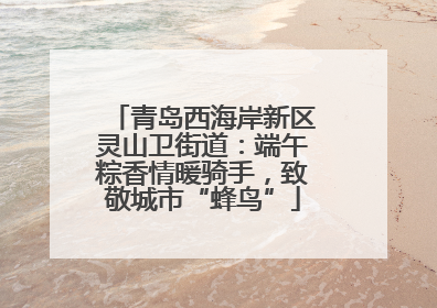 青岛西海岸新区灵山卫街道：端午粽香情暖骑手，致敬城市“蜂鸟”