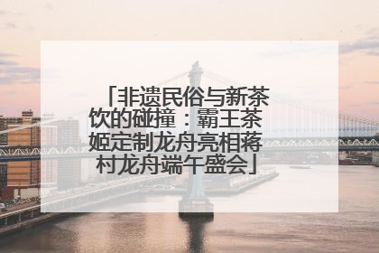 非遗民俗与新茶饮的碰撞:霸王茶姬定制龙舟亮相蒋村龙舟端午盛会