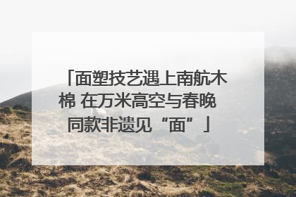 面塑技艺遇上南航木棉 在万米高空与春晚同款非遗见“面”