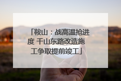 鞍山：战高温抢进度 千山东路改造施工争取提前竣工