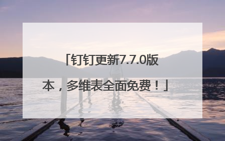 钉钉更新7.7.0版本，多维表全面免费！