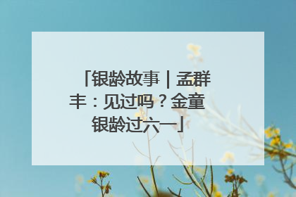 银龄故事｜孟群丰：见过吗？金童银龄过六一