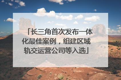 长三角首次发布一体化最佳案例，组建区域轨交运营公司等入选