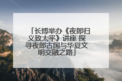 长博举办《夜郎归义致太平》讲座 探寻夜郎古国与华夏文明交融之路