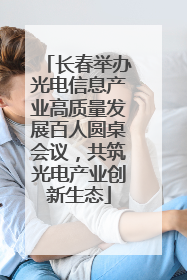 长春举办光电信息产业高质量发展百人圆桌会议，共筑光电产业创新生态