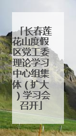 长春莲花山度假区党工委理论学习中心组集体（扩大）学习会召开