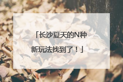 长沙夏天的N种新玩法找到了！