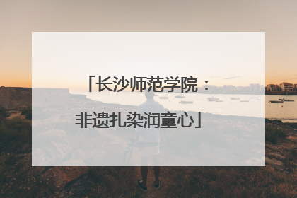 长沙师范学院：非遗扎染润童心