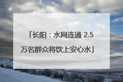 长阳：水网连通 2.5万名群众将饮上安心水