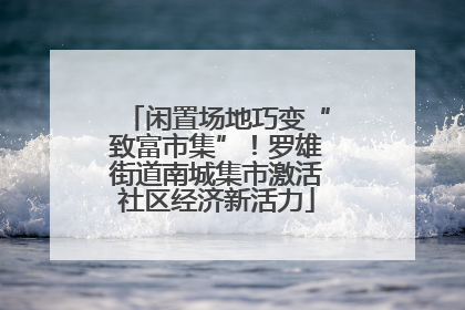 闲置场地巧变“致富市集”！罗雄街道南城集市激活社区经济新活力