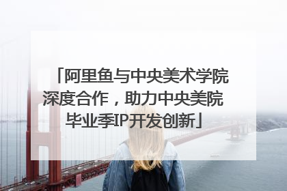 阿里鱼与中央美术学院深度合作，助力中央美院毕业季IP开发创新