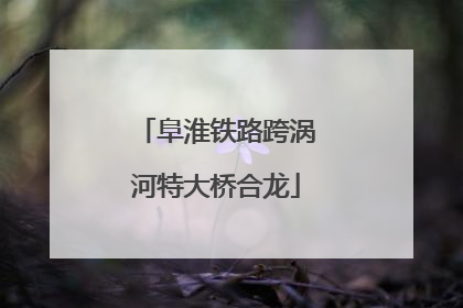 阜淮铁路跨涡河特大桥合龙