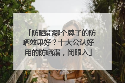 防晒霜哪个牌子的防晒效果好？十大公认好用的防晒霜，闭眼入