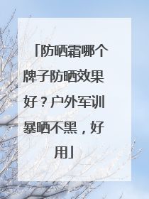 防晒霜哪个牌子防晒效果好？户外军训暴晒不黑，好用
