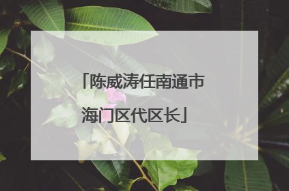 陈威涛任南通市海门区代区长
