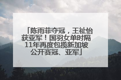 陈雨菲夺冠，王祉怡获亚军！国羽女单时隔11年再度包揽新加坡公开赛冠、亚军