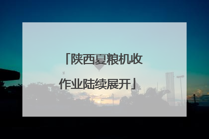 陕西夏粮机收作业陆续展开